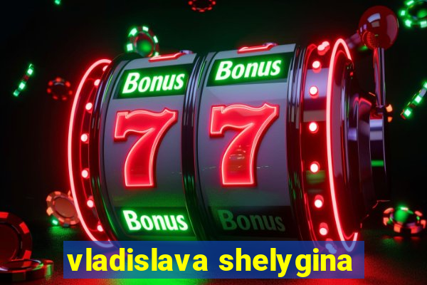 vladislava shelygina